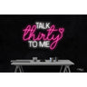 LED Flex Neon Sign - Talk Thirty To Me / Size: 30"W x 20"H x 1"D / 12 Font Color Options: Dark Blue, Gold, Green, Hot Pink, Light Blue, Light Pink, Orange, Purple, Red, Warm White, White and Yellow